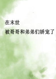 在末世被哥哥和弟弟们娇宠了（骨科产乳高H）在末世被哥哥和弟弟们娇宠了（骨科产乳高H）